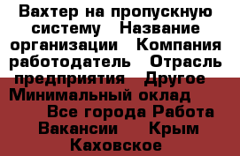 Вахтер на пропускную систему › Название организации ­ Компания-работодатель › Отрасль предприятия ­ Другое › Минимальный оклад ­ 15 000 - Все города Работа » Вакансии   . Крым,Каховское